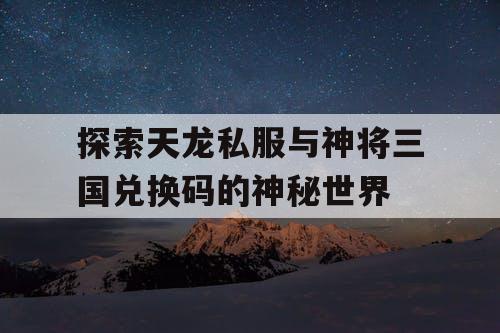 探索天龙私服与神将三国兑换码的神秘世界 探索天龙私服与神将三国兑换码的神秘世界