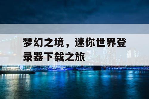 梦幻之境,迷你世界登录器下载之旅 梦幻之境,迷你世界登录器下载之旅