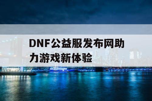 DNF公益服发布网助力游戏新体验 DNF公益服发布网助力游戏新体验