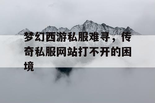 梦幻西游私服难寻,传奇私服网站打不开的困境 梦幻西游私服难寻,传奇私服网站打不开的困境
