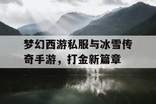 梦幻西游私服与冰雪传奇手游,打金新篇章 梦幻西游私服与冰雪传奇手游,打金新篇章