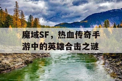 魔域SF，热血传奇手游中的英雄合击之谜