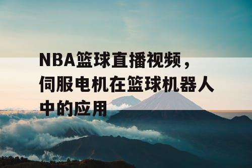 NBA篮球直播视频,伺服电机在篮球机器人中的应用 NBA篮球直播视频,伺服电机在篮球机器人中的应用