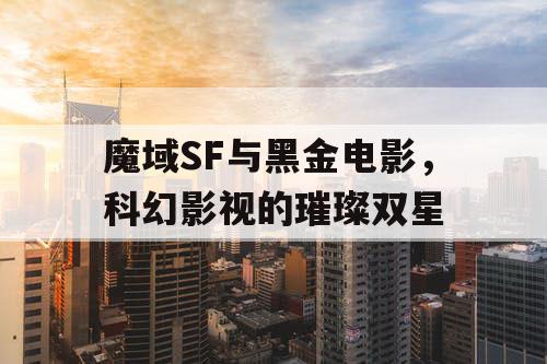 魔域SF与黑金电影,科幻影视的璀璨双星 魔域SF与黑金电影,科幻影视的璀璨双星