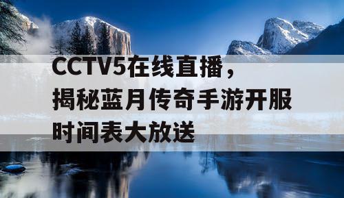 CCTV5在线直播,揭秘蓝月传奇手游开服时间表大放送 CCTV5在线直播,揭秘蓝月传奇手游开服时间表大放送