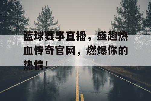 篮球赛事直播,盛趣热血传奇官网,燃爆你的热情! 篮球赛事直播,盛趣热血传奇官网,燃爆你的热情!