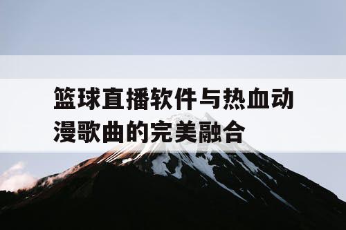 篮球直播软件与热血动漫歌曲的完美融合