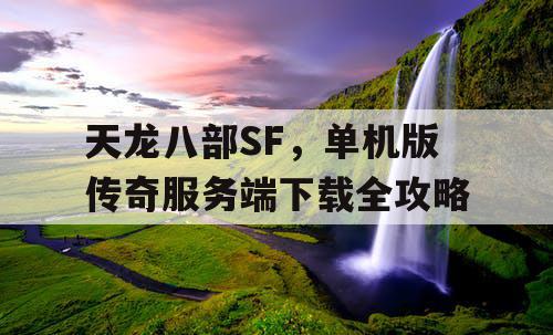 天龙八部SF,单机版传奇服务端下载全攻略 天龙八部SF,单机版传奇服务端下载全攻略
