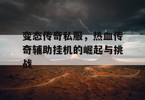 变态传奇私服,热血传奇辅助挂机的崛起与挑战 变态传奇私服,热血传奇辅助挂机的崛起与挑战