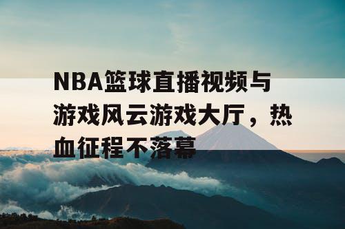 NBA篮球直播视频与游戏风云游戏大厅,热血征程不落幕 NBA篮球直播视频与游戏风云游戏大厅,热血征程不落幕