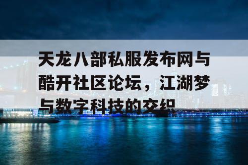 天龙八部私服发布网与酷开社区论坛,江湖梦与数字科技的交织 天龙八部私服发布网与酷开社区论坛,江湖梦与数字科技的交织