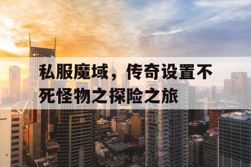 私服魔域,传奇设置不死怪物之探险之旅 私服魔域,传奇设置不死怪物之探险之旅