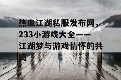 热血江湖私服发布网,233小游戏大全——江湖梦与游戏情怀的共鸣 热血江湖私服发布网,233小游戏大全——江湖梦与游戏情怀的共鸣