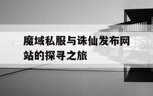 魔域私服与诛仙发布网站的探寻之旅 魔域私服与诛仙发布网站的探寻之旅