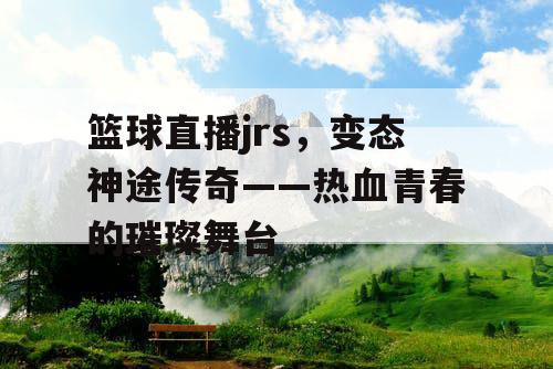 篮球直播jrs,变态神途传奇——热血青春的璀璨舞台 篮球直播jrs,变态神途传奇——热血青春的璀璨舞台
