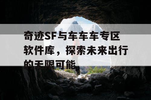 奇迹SF与车车车专区软件库,探索未来出行的无限可能 奇迹SF与车车车专区软件库,探索未来出行的无限可能