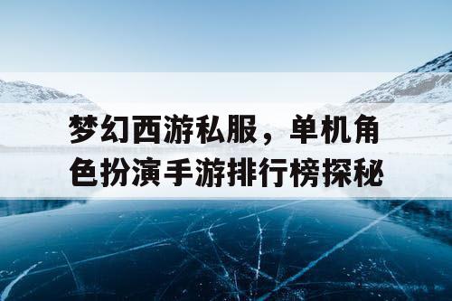 梦幻西游私服,单机角色扮演手游排行榜探秘 梦幻西游私服,单机角色扮演手游排行榜探秘