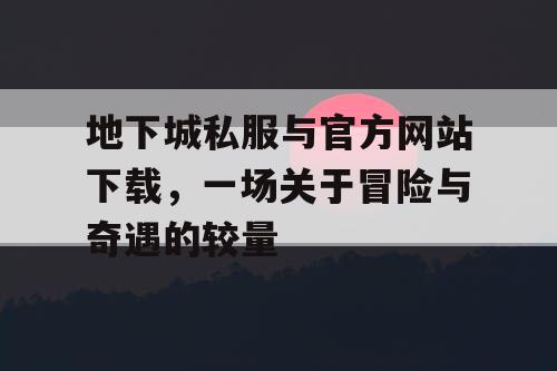 地下城私服与官方网站下载,一场关于冒险与奇遇的较量 地下城私服与官方网站下载,一场关于冒险与奇遇的较量