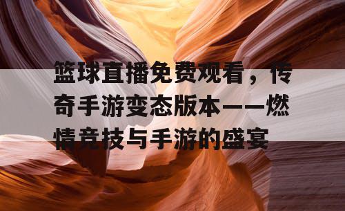 篮球直播免费观看,传奇手游变态版本——燃情竞技与手游的盛宴 篮球直播免费观看,传奇手游变态版本——燃情竞技与手游的盛宴