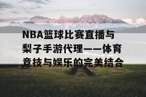NBA篮球比赛直播与梨子手游代理——体育竞技与娱乐的完美结合 NBA篮球比赛直播与梨子手游代理——体育竞技与娱乐的完美结合
