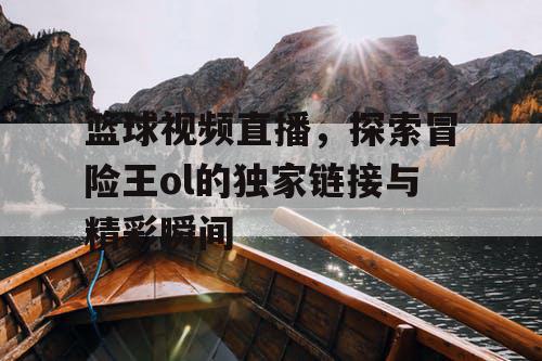 篮球视频直播,探索冒险王ol的独家链接与精彩瞬间 篮球视频直播,探索冒险王ol的独家链接与精彩瞬间