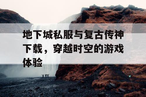 地下城私服与复古传神下载,穿越时空的游戏体验 地下城私服与复古传神下载,穿越时空的游戏体验