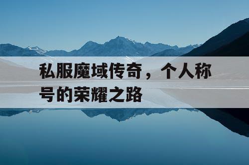 私服魔域传奇,个人称号的荣耀之路 私服魔域传奇,个人称号的荣耀之路