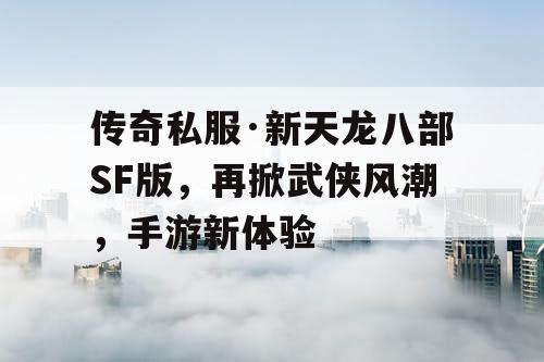传奇私服·新天龙八部SF版，再掀武侠风潮，手游新体验