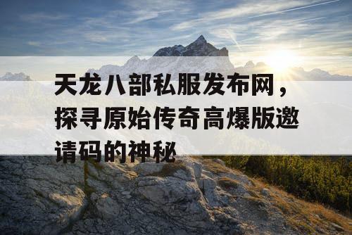 天龙八部私服发布网,探寻原始传奇高爆版邀请码的神秘 天龙八部私服发布网,探寻原始传奇高爆版邀请码的神秘
