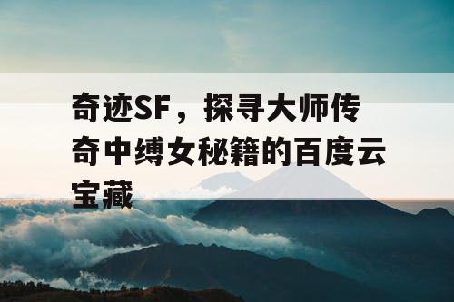 奇迹SF,探寻大师传奇中缚女秘籍的百度云宝藏 奇迹SF,探寻大师传奇中缚女秘籍的百度云宝藏