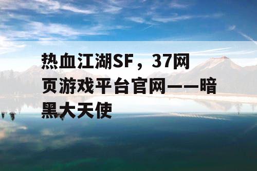 热血江湖SF,37网页游戏平台官网——暗黑大天使 热血江湖SF,37网页游戏平台官网——暗黑大天使