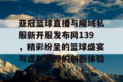 亚冠篮球直播与魔域私服新开服发布网139,精彩纷呈的篮球盛宴与虚拟世界的创新体验 亚冠篮球直播与魔域私服新开服发布网139,精彩纷呈的篮球盛宴与虚拟世界的创新体验