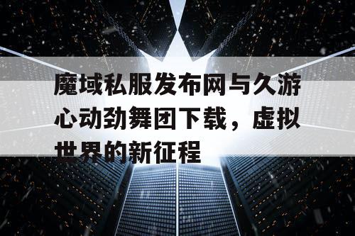 魔域私服发布网与久游心动劲舞团下载,虚拟世界的新征程 魔域私服发布网与久游心动劲舞团下载,虚拟世界的新征程