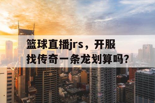 篮球直播jrs,开服找传奇一条龙划算吗? 篮球直播jrs,开服找传奇一条龙划算吗?