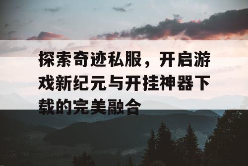 探索奇迹私服,开启游戏新纪元与开挂神器下载的完美融合 探索奇迹私服,开启游戏新纪元与开挂神器下载的完美融合