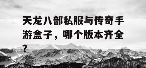 天龙八部私服与传奇手游盒子,哪个版本齐全? 天龙八部私服与传奇手游盒子,哪个版本齐全?