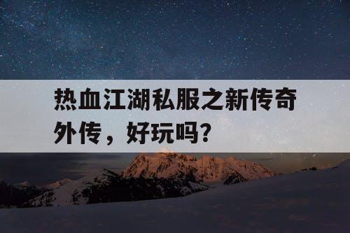 热血江湖私服之新传奇外传,好玩吗? 热血江湖私服之新传奇外传,好玩吗?