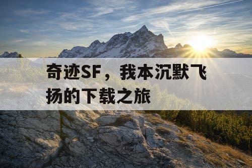 奇迹SF,我本沉默飞扬的下载之旅 奇迹SF,我本沉默飞扬的下载之旅