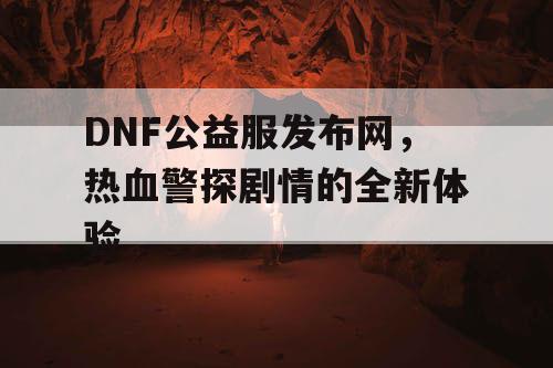 DNF公益服发布网,热血警探剧情的全新体验 DNF公益服发布网,热血警探剧情的全新体验