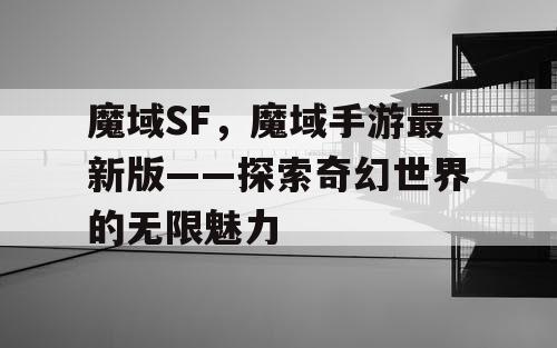 魔域SF,魔域手游最新版——探索奇幻世界的无限魅力 魔域SF,魔域手游最新版——探索奇幻世界的无限魅力