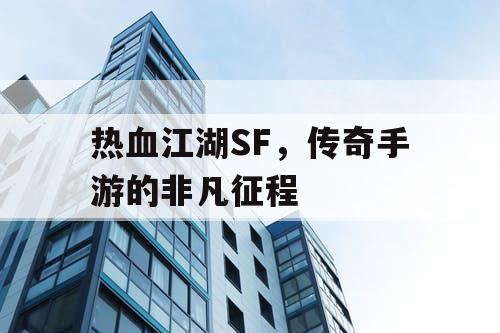 热血江湖SF,传奇手游的非凡征程 热血江湖SF,传奇手游的非凡征程