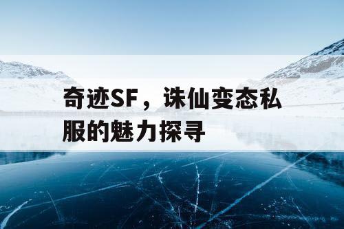 奇迹SF,诛仙变态私服的魅力探寻 奇迹SF,诛仙变态私服的魅力探寻