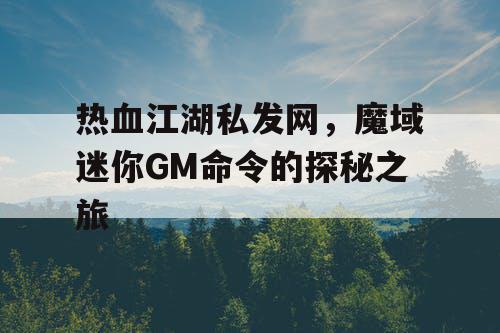热血江湖私发网,魔域迷你GM命令的探秘之旅 热血江湖私发网,魔域迷你GM命令的探秘之旅