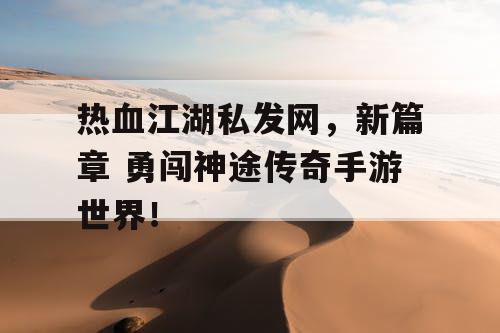 热血江湖私发网,新篇章 勇闯神途传奇手游世界! 热血江湖私发网,新篇章 勇闯神途传奇手游世界!