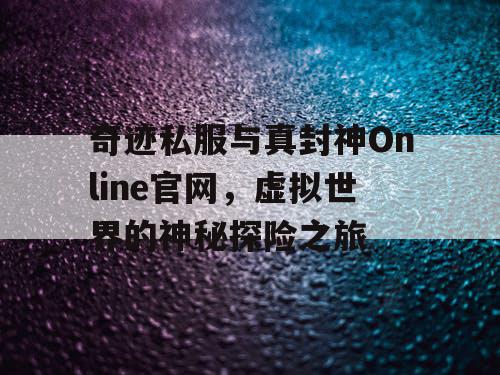 奇迹私服与真封神Online官网,虚拟世界的神秘探险之旅 奇迹私服与真封神Online官网,虚拟世界的神秘探险之旅