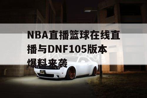 NBA直播篮球在线直播与DNF105版本爆料来袭 NBA直播篮球在线直播与DNF105版本爆料来袭