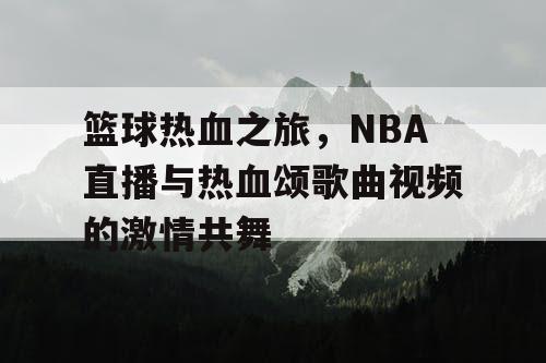 篮球热血之旅,NBA直播与热血颂歌曲视频的激情共舞 篮球热血之旅,NBA直播与热血颂歌曲视频的激情共舞