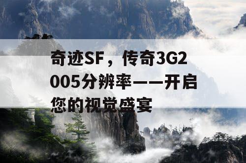 奇迹SF,传奇3G2005分辨率——开启您的视觉盛宴 奇迹SF,传奇3G2005分辨率——开启您的视觉盛宴