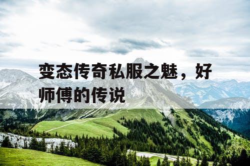 变态传奇私服之魅,好师傅的传说 变态传奇私服之魅,好师傅的传说