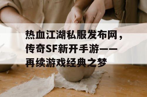 热血江湖私服发布网,传奇SF新开手游——再续游戏经典之梦 热血江湖私服发布网,传奇SF新开手游——再续游戏经典之梦